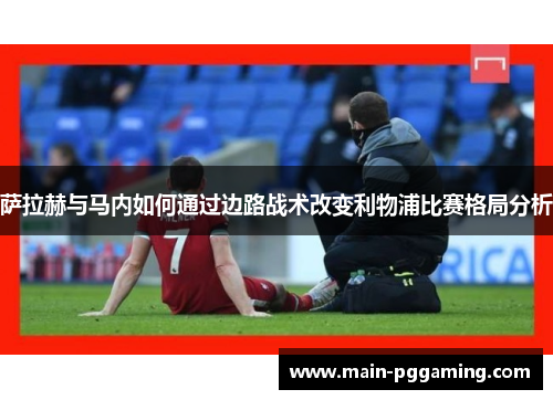 萨拉赫与马内如何通过边路战术改变利物浦比赛格局分析