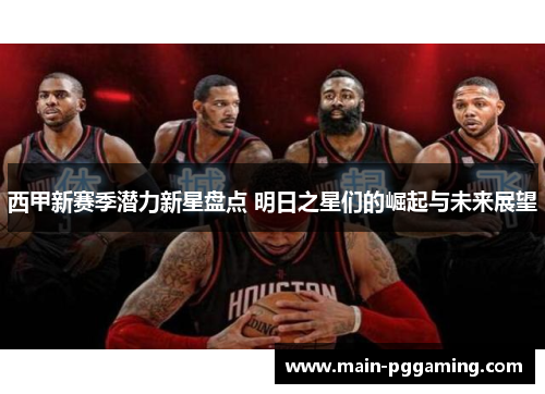 西甲新赛季潜力新星盘点 明日之星们的崛起与未来展望