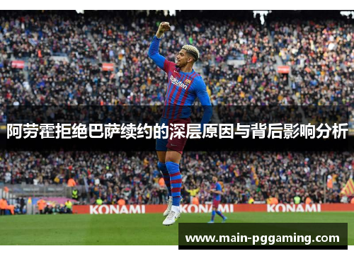 阿劳霍拒绝巴萨续约的深层原因与背后影响分析