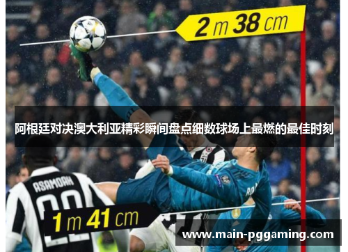 阿根廷对决澳大利亚精彩瞬间盘点细数球场上最燃的最佳时刻
