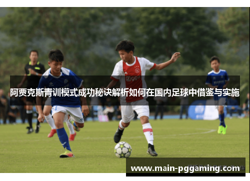 阿贾克斯青训模式成功秘诀解析如何在国内足球中借鉴与实施