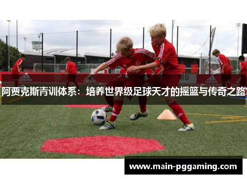 阿贾克斯青训体系：培养世界级足球天才的摇篮与传奇之路