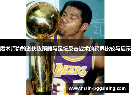 魔术师约翰逊快攻策略与足坛反击战术的跨界比较与启示
