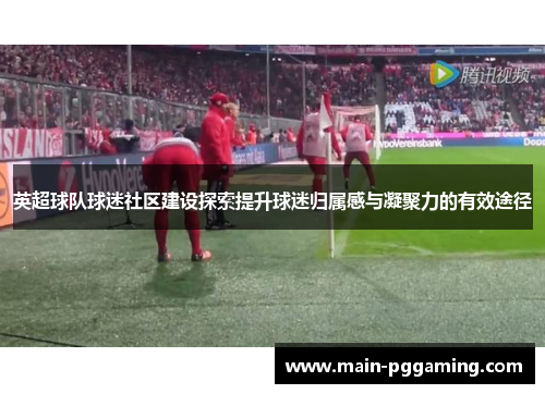 英超球队球迷社区建设探索提升球迷归属感与凝聚力的有效途径
