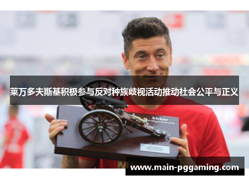 莱万多夫斯基积极参与反对种族歧视活动推动社会公平与正义