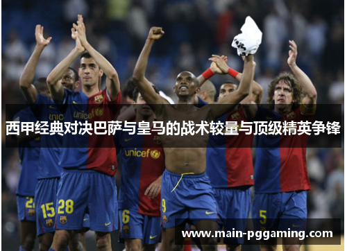 西甲经典对决巴萨与皇马的战术较量与顶级精英争锋