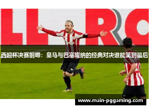西超杯决赛前瞻：皇马与巴塞隆纳的经典对决谁能笑到最后