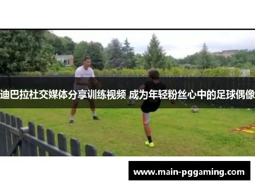 迪巴拉社交媒体分享训练视频 成为年轻粉丝心中的足球偶像