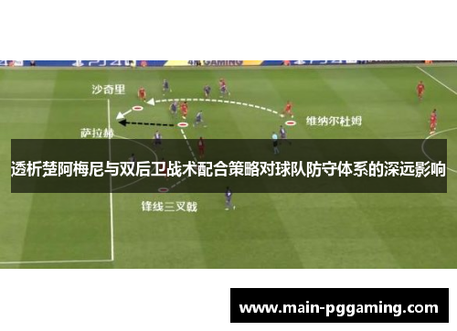 透析楚阿梅尼与双后卫战术配合策略对球队防守体系的深远影响