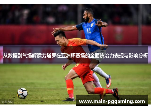 从数据到气场解读劳塔罗在亚洲杯赛场的全面统治力表现与影响分析 从数据到气场解读劳塔罗在亚洲杯赛场的全面统治力表现与影响分析