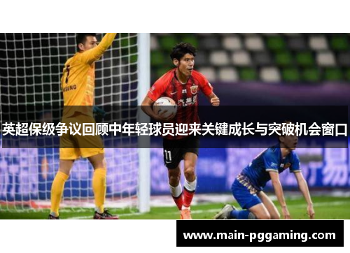 英超保级争议回顾中年轻球员迎来关键成长与突破机会窗口