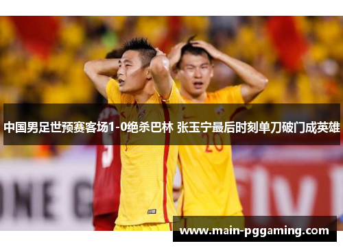 中国男足世预赛客场1-0绝杀巴林 张玉宁最后时刻单刀破门成英雄