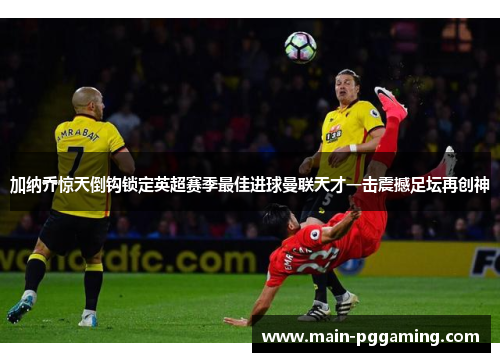 加纳乔惊天倒钩锁定英超赛季最佳进球曼联天才一击震撼足坛再创神