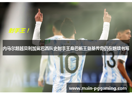 内马尔超越贝利加冕巴西队史射手王桑巴新王登基传奇仍在继续书写