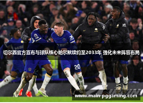 切尔西官方宣布与球队核心帕尔默续约至2033年 强化未来阵容布局