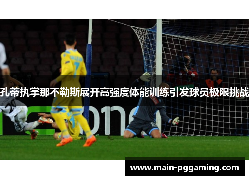 孔蒂执掌那不勒斯展开高强度体能训练引发球员极限挑战