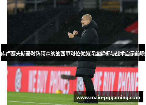 库卢塞夫斯基对阵阿森纳的西甲对位优势深度解析与战术启示前瞻