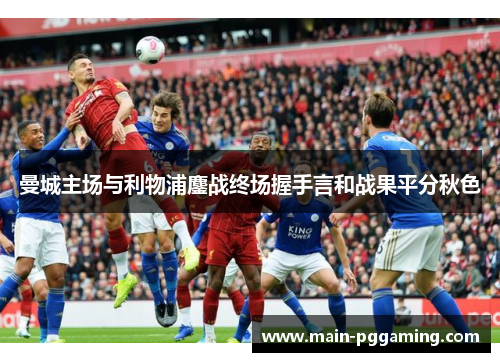 曼城主场与利物浦鏖战终场握手言和战果平分秋色