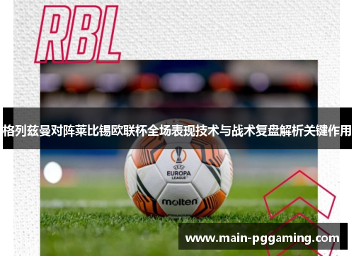 格列兹曼对阵莱比锡欧联杯全场表现技术与战术复盘解析关键作用 格列兹曼对阵莱比锡欧联杯全场表现技术与战术复盘解析关键作用