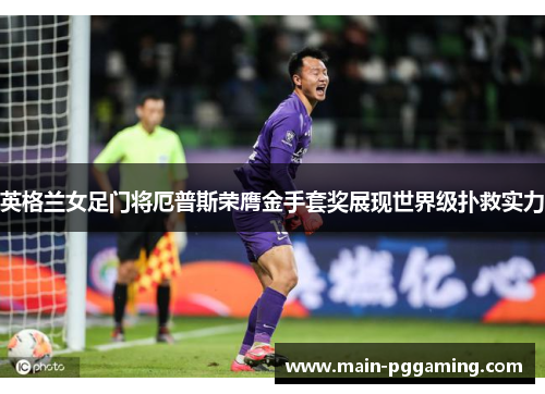 英格兰女足门将厄普斯荣膺金手套奖展现世界级扑救实力