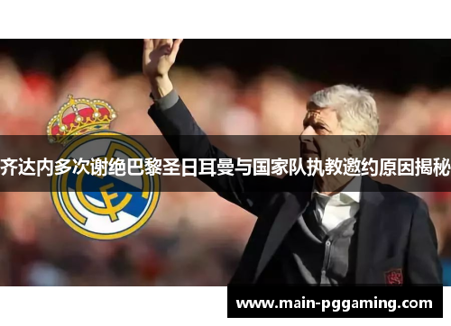 齐达内多次谢绝巴黎圣日耳曼与国家队执教邀约原因揭秘