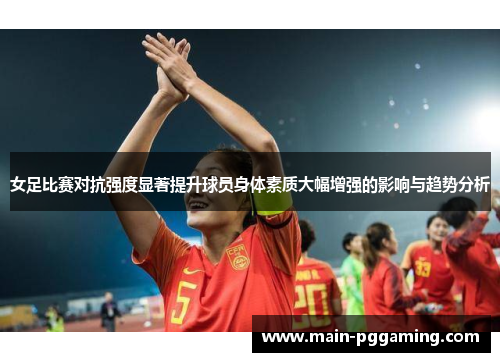 女足比赛对抗强度显著提升球员身体素质大幅增强的影响与趋势分析